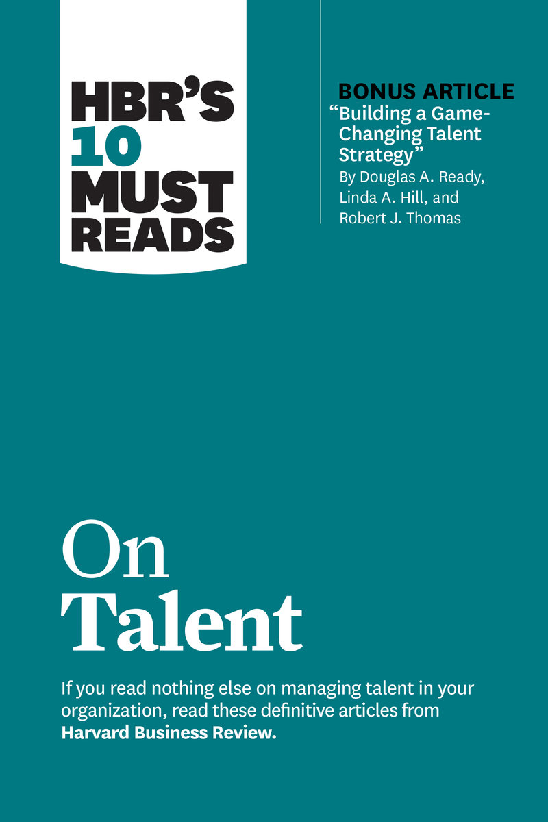 HBR's 10 Must Reads on Talent (with bonus article 'Building a Game-Changing Talent Strategy' by Douglas A. Ready, Linda A. Hill, and Robert J. Thomas)