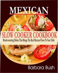 Mexican Slow Cooker Cookbook Mouthwatering Dishes That Brings the Real Mexican Flavor to Your Table