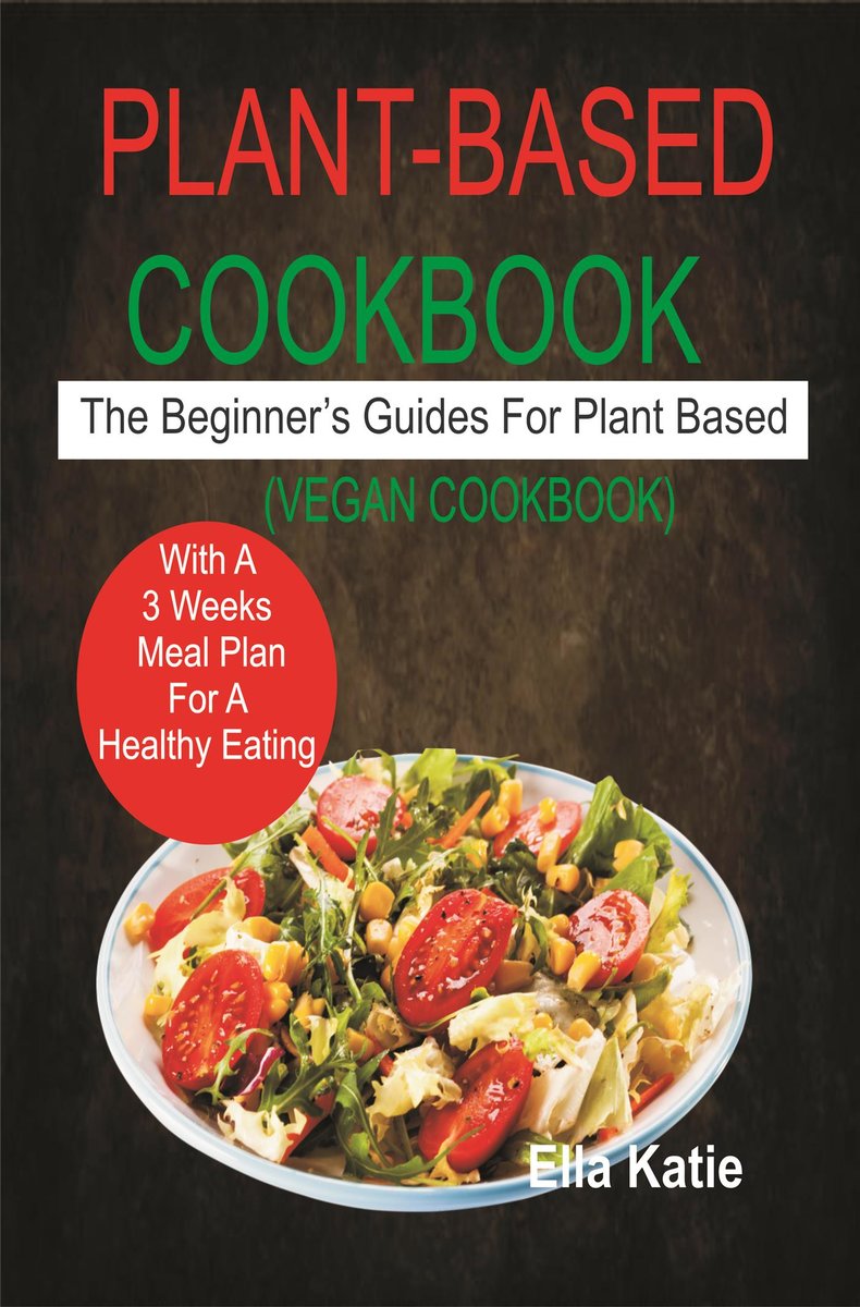 Plant-Based Cookbook The Beginner's Guide For Plant Based With 3 Weeks Meal Plan For Healthy Eating. (Vegan Cookbook)