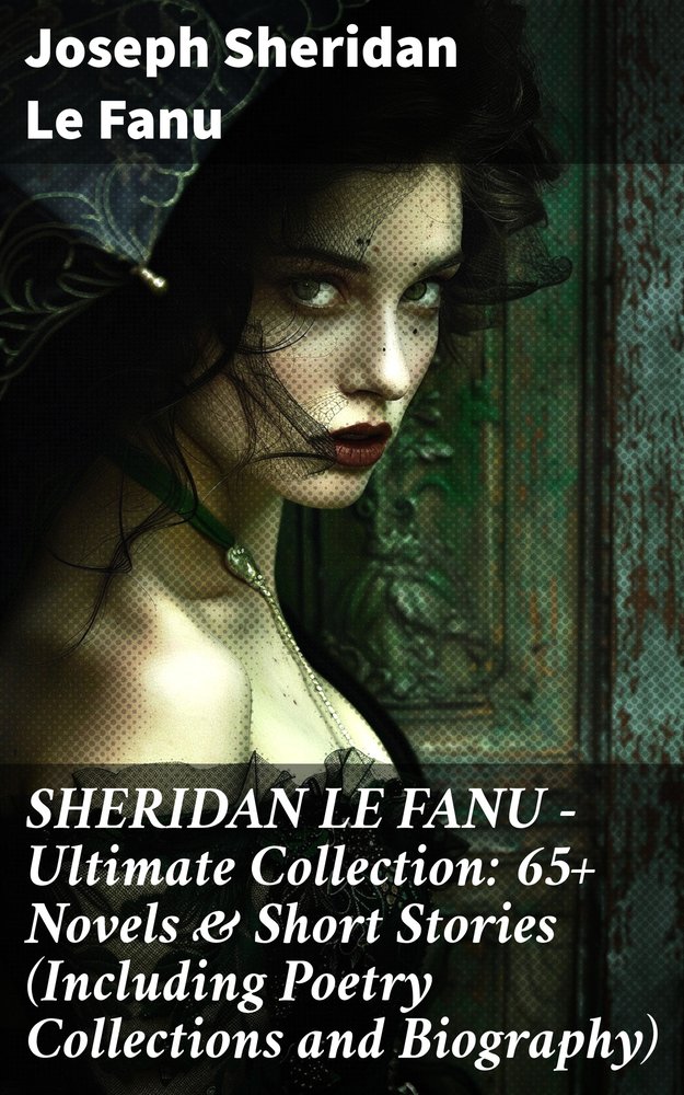 SHERIDAN LE FANU - Ultimate Collection: 65+ Novels & Short Stories (Including Poetry Collections and Biography)