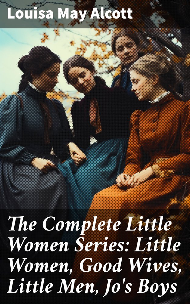 The Complete Little Women Series: Little Women, Good Wives, Little Men, Jo's Boys