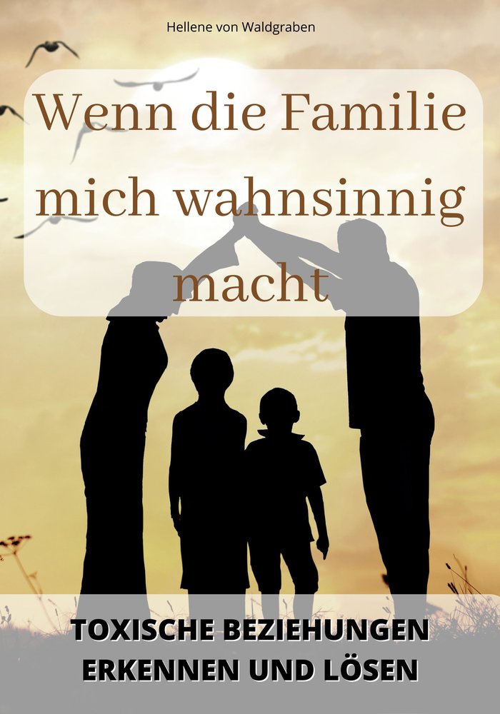 Wenn die Familie mich wahnsinnig macht:  Toxische Beziehungen erkennen und lösen