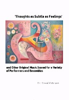 'Thoughts as Subtle as Feelings' and Other Original Music Scored for a Variety of of Performers and Ensembles (Music Scores, #7)