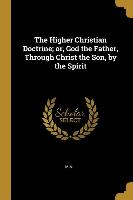 The Higher Christian Doctrine; or, God the Father, Through Christ the Son, by the Spirit