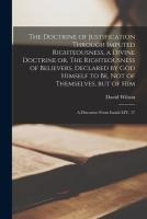 The Doctrine of Justification Through Imputed Righteousness, a Divine Doctrine or, The Righteousness of Believers, Declared by God Himself to Be, Not