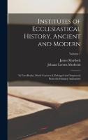 Institutes of Ecclesiastical History, Ancient and Modern: In Four Books, Much Corrected, Enlarged and Improved, From the Primary Authorities; Volume 1