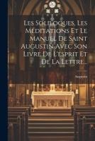 Les Soliloques, Les Méditations Et Le Manuel De Saint Augustin Avec Son Livre De L'esprit Et De La Lettre...