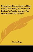 Botanizing Excursions In High And Low Lands, By Professor Balfour's Pupils, During The Summer Of 1877 (1877)