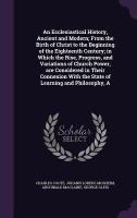 An Ecclesiastical History, Ancient and Modern; From the Birth of Christ to the Beginning of the Eighteenth Century; in Which the Rise, Progress, and V