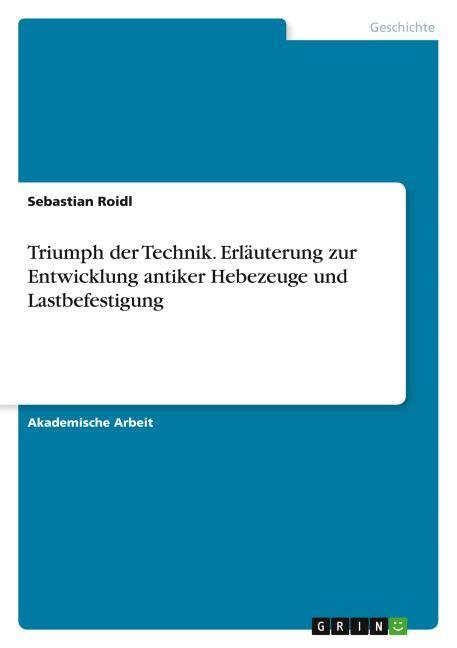 Triumph der Technik. Erläuterung zur Entwicklung antiker Hebezeuge und Lastbefestigung