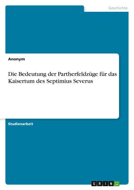 Die Bedeutung der Partherfeldzüge für das Kaisertum des Septimius Severus