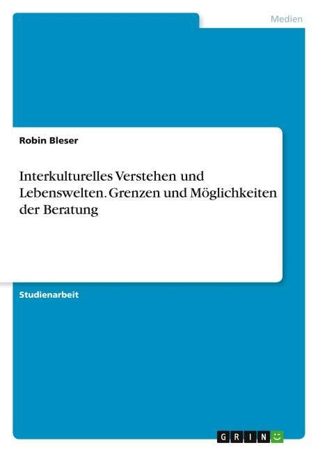 Interkulturelles Verstehen und Lebenswelten. Grenzen und Möglichkeiten der Beratung