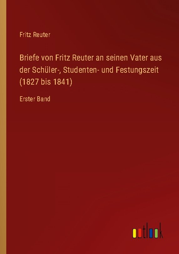 Briefe von Fritz Reuter an seinen Vater aus der Schüler-, Studenten- und Festungszeit (1827 bis 1841)