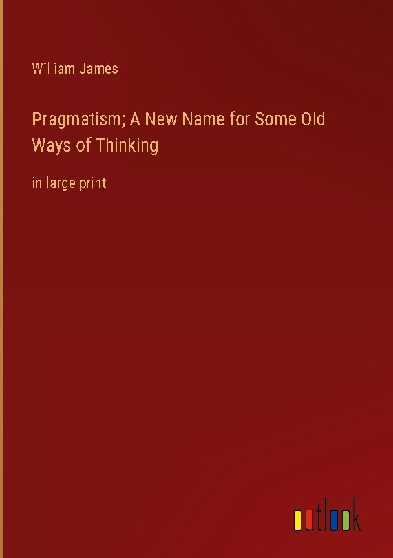 Pragmatism; A New Name for Some Old Ways of Thinking