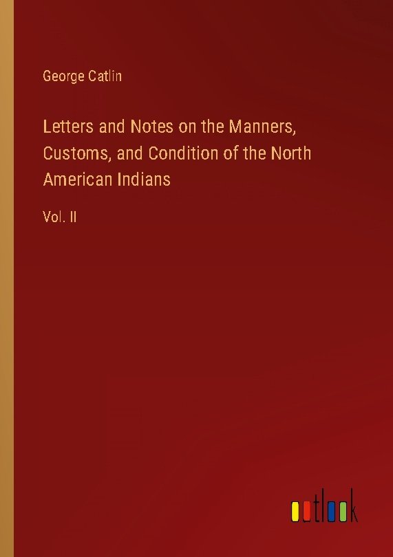 Letters and Notes on the Manners, Customs, and Condition of the North American Indians