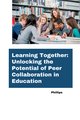 Learning Together: Unlocking the Potential of Peer Collaboration in Education