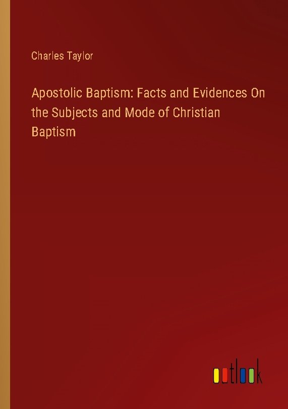 Apostolic Baptism: Facts and Evidences On the Subjects and Mode of Christian Baptism