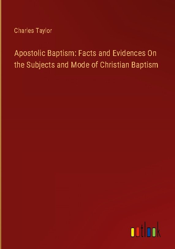 Apostolic Baptism: Facts and Evidences On the Subjects and Mode of Christian Baptism