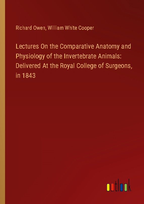 Lectures On the Comparative Anatomy and Physiology of the Invertebrate Animals: Delivered At the Royal College of Surgeons, in 1843