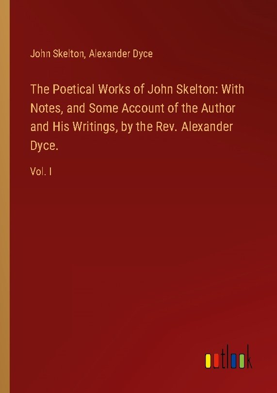 The Poetical Works of John Skelton: With Notes, and Some Account of the Author and His Writings, by the Rev. Alexander Dyce.