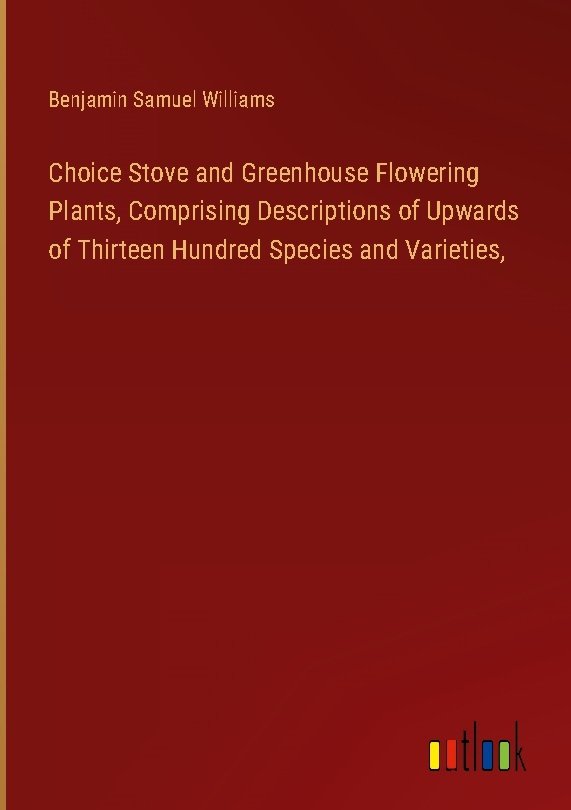 Choice Stove and Greenhouse Flowering Plants, Comprising Descriptions of Upwards of Thirteen Hundred Species and Varieties,