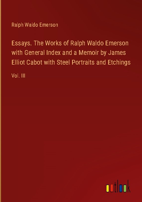 Essays. The Works of Ralph Waldo Emerson with General Index and a Memoir by James Elliot Cabot with Steel Portraits and Etchings