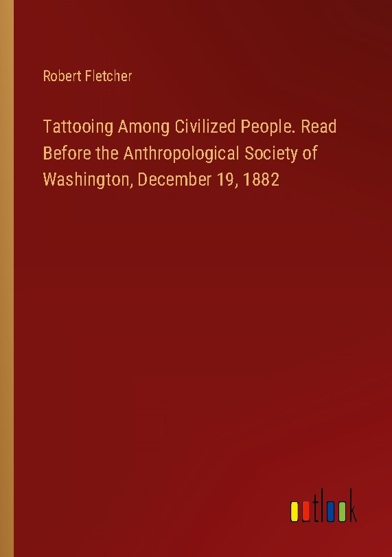 Tattooing Among Civilized People. Read Before the Anthropological Society of Washington, December 19, 1882