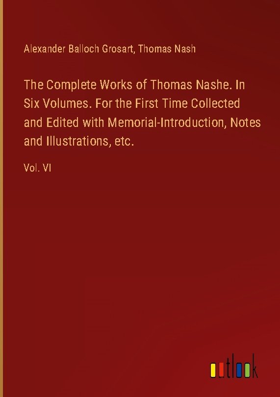 The Complete Works of Thomas Nashe. In Six Volumes. For the First Time Collected and Edited with Memorial-Introduction, Notes and Illustrations, etc.