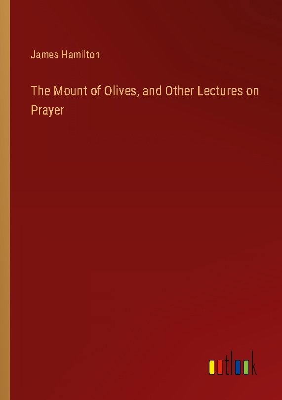 The Mount of Olives, and Other Lectures on Prayer