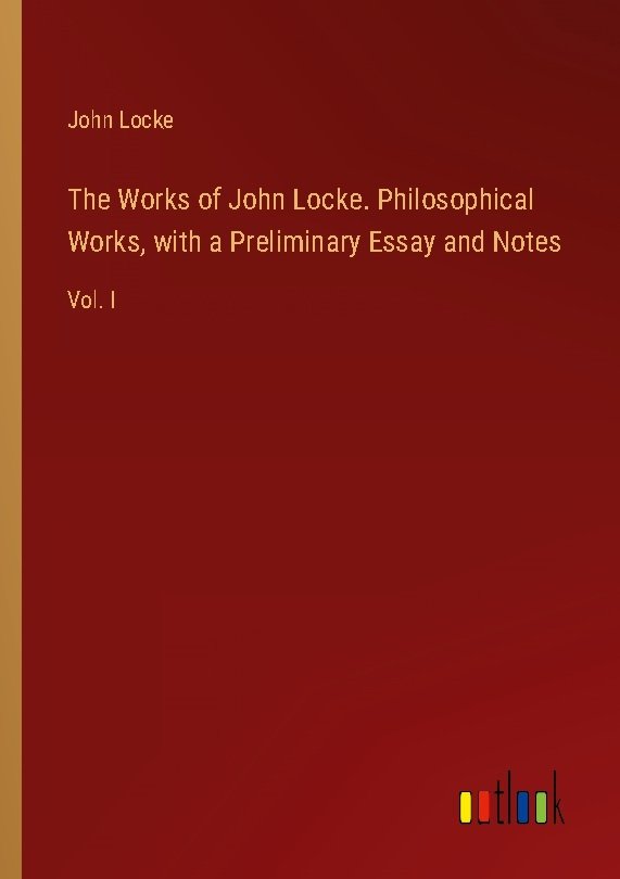 The Works of John Locke. Philosophical Works, with a Preliminary Essay and Notes