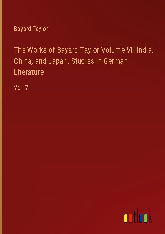 The Works of Bayard Taylor Volume VII India, China, and Japan. Studies in German Literature