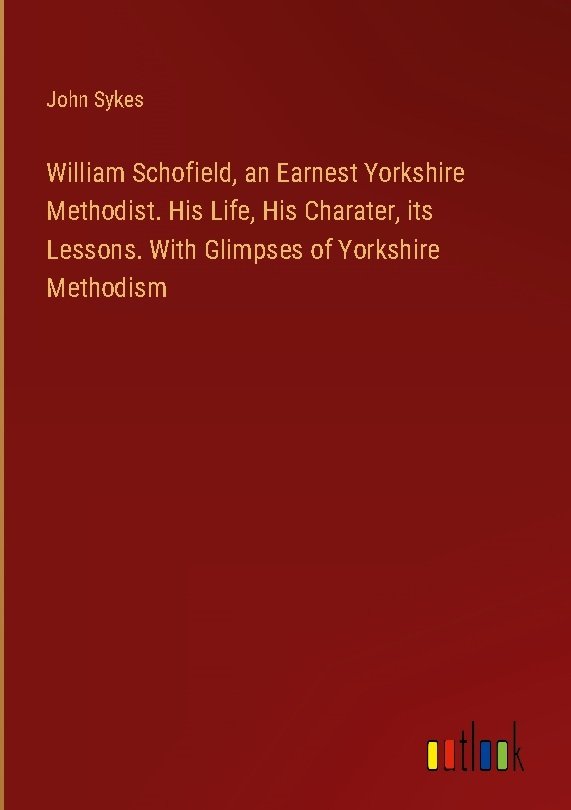 William Schofield, an Earnest Yorkshire Methodist. His Life, His Charater, its Lessons. With Glimpses of Yorkshire Methodism