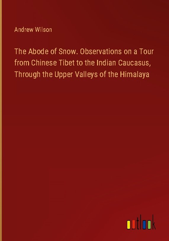 The Abode of Snow. Observations on a Tour from Chinese Tibet to the Indian Caucasus, Through the Upper Valleys of the Himalaya