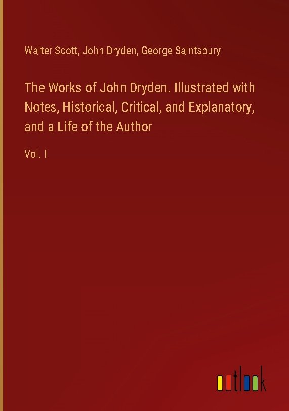 The Works of John Dryden. Illustrated with Notes, Historical, Critical, and Explanatory, and a Life of the Author