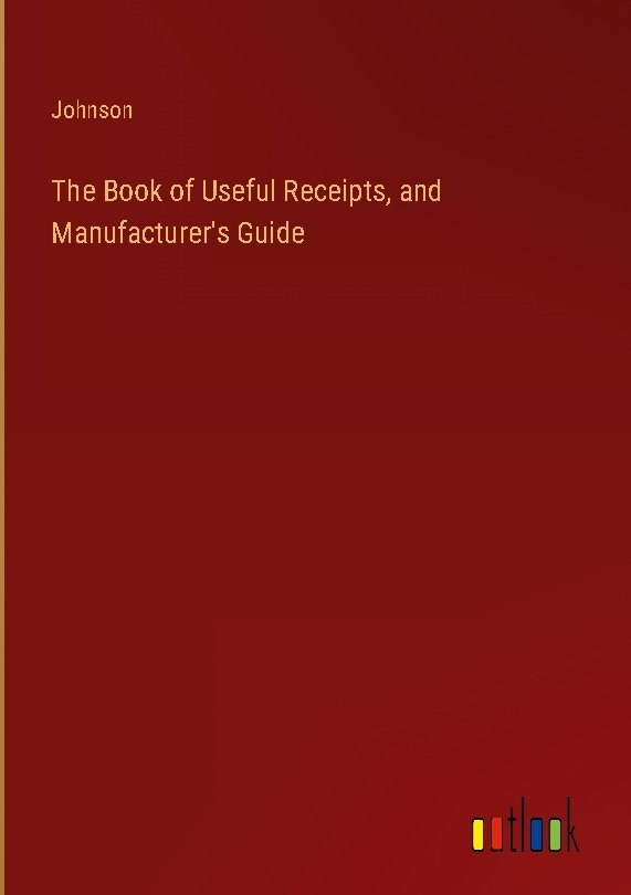 The Book of Useful Receipts, and Manufacturer's Guide