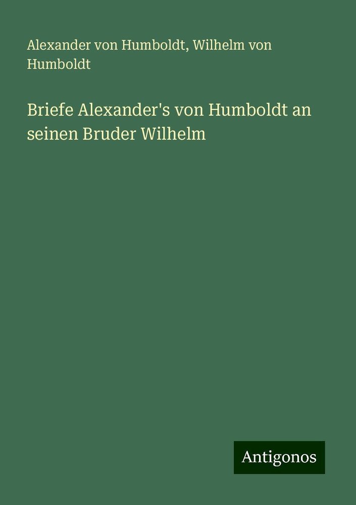 Briefe Alexander's von Humboldt an seinen Bruder Wilhelm