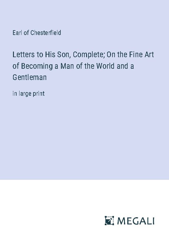 Letters to His Son, Complete; On the Fine Art of Becoming a Man of the World and a Gentleman