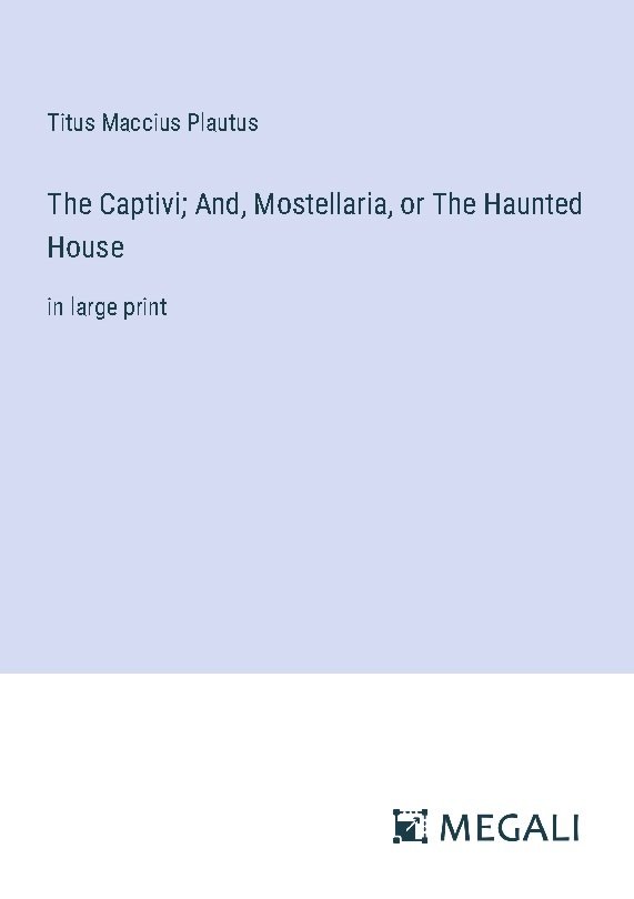 The Captivi; And, Mostellaria, or The Haunted House