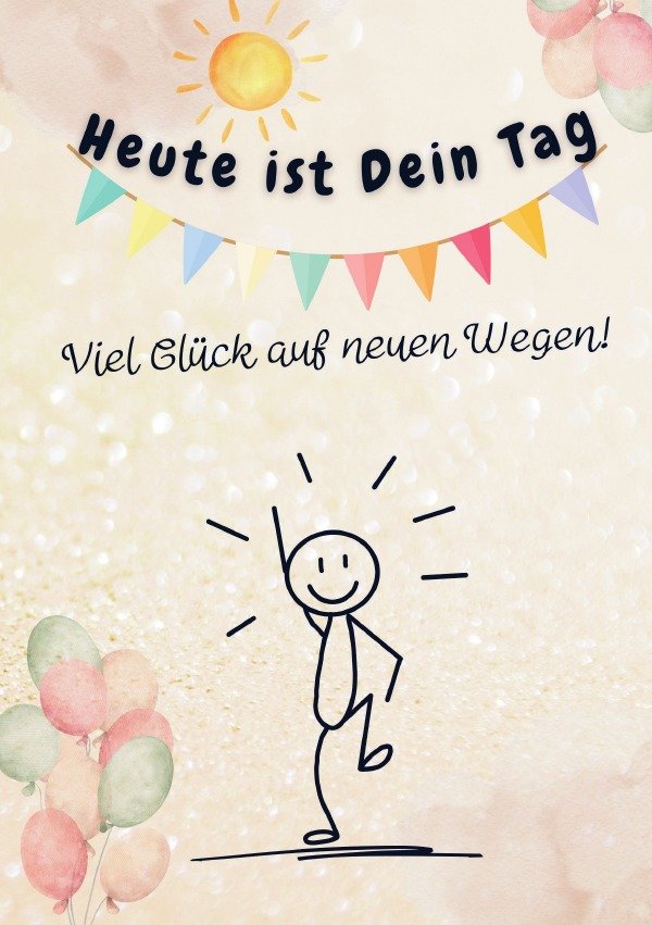 Heute ist Dein Tag. Viel Glück auf neuen Wegen!