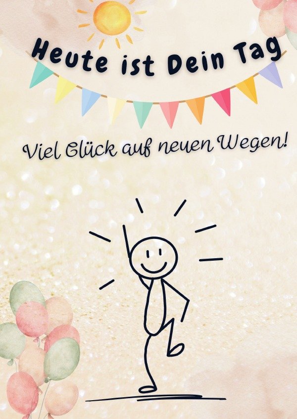 Heute ist Dein Tag. Viel Glück auf neuen Wegen!