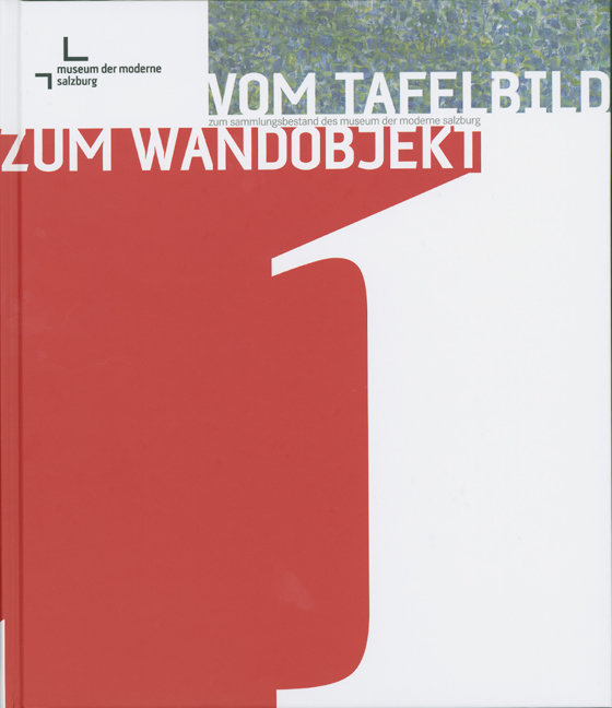 Vom Tafelbild zum Wandobjekt. Zum Sammlungsbestand des Museum der Moderne Salzburg / Vom Tafelbild zum Wandobjekt. Zum Sammlungsbestand des Museum der Moderne Salzburg