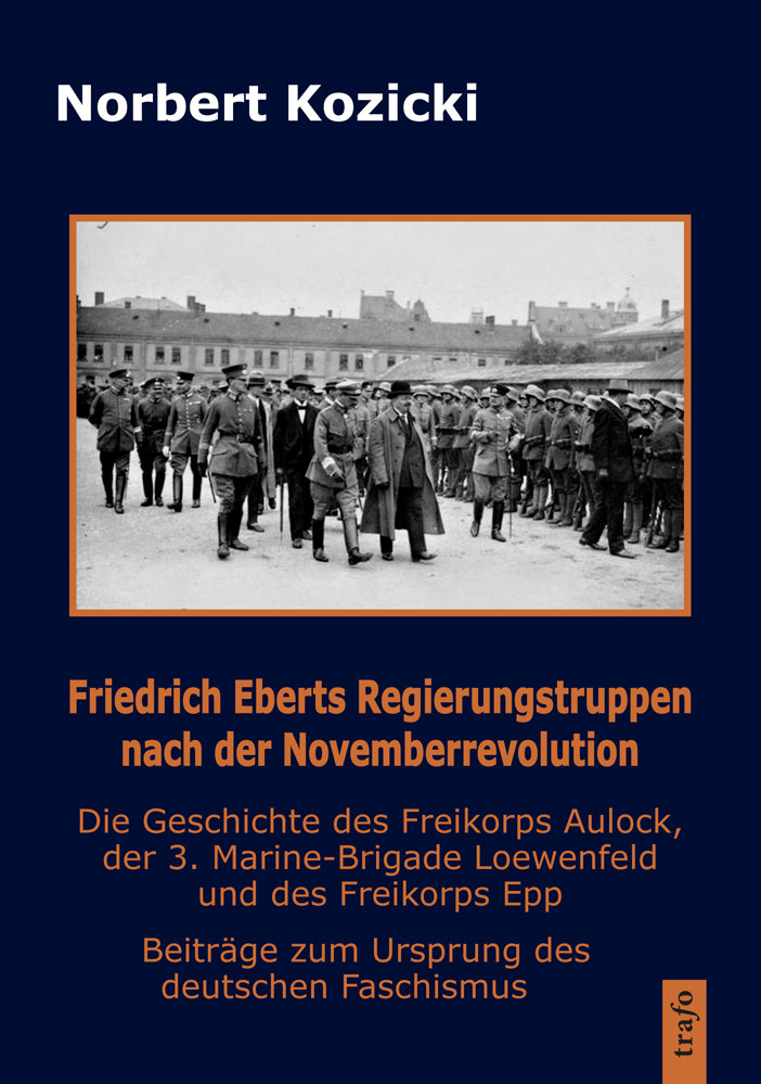 Friedrich Eberts Regierungstruppen nach der Novemberrevolution. Die Geschichte des Freikorps Aulock, der 3. Marine-Brigade Loewenfeld und des Freikorps Epp