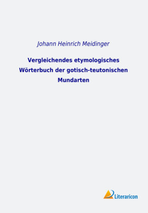 Vergleichendes etymologisches Wörterbuch der gotisch-teutonischen Mundarten