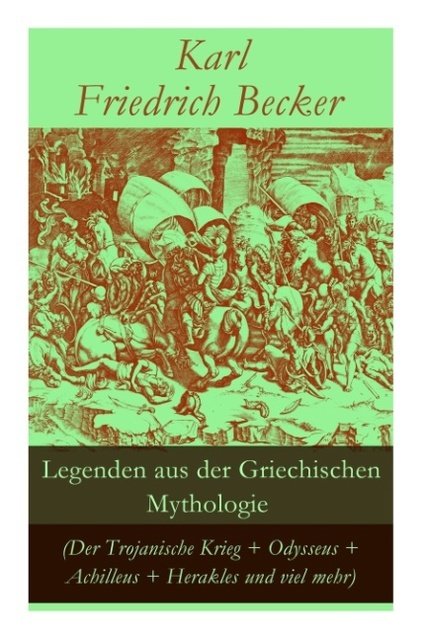 Legenden aus der Griechischen Mythologie (Der Trojanische Krieg + Odysseus + Achilleus + Herakles und viel mehr): Sagen und Erzählungen aus der alten