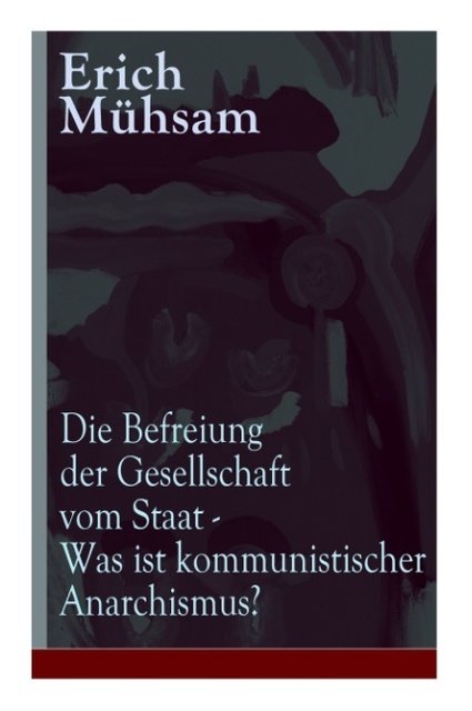 Die Befreiung der Gesellschaft vom Staat - Was ist kommunistischer Anarchismus?: Mühsams letzte Veröffentlichung vor seiner Ermordung