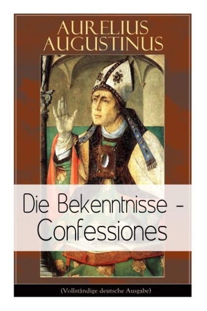 Augustinus: Die Bekenntnisse - Confessiones: Eine der einflussreichsten autobiographischen Texte der Weltliteratur