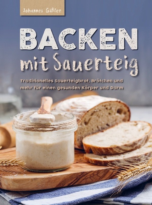 Backen mit Sauerteig: Mit traditionellem Sauerteigbrot, Brötchen und mehr für einen gesunden Körper und Darm